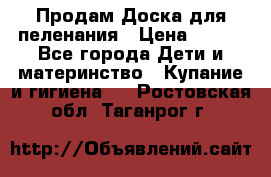 Продам Доска для пеленания › Цена ­ 100 - Все города Дети и материнство » Купание и гигиена   . Ростовская обл.,Таганрог г.